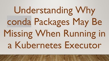 Understanding Why conda Packages May Be Missing When Running in a Kubernetes Executor