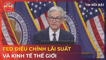 FED ĐIỀU CHỈNH LÃI SUẤT VÀ KINH TẾ THẾ GIỚI