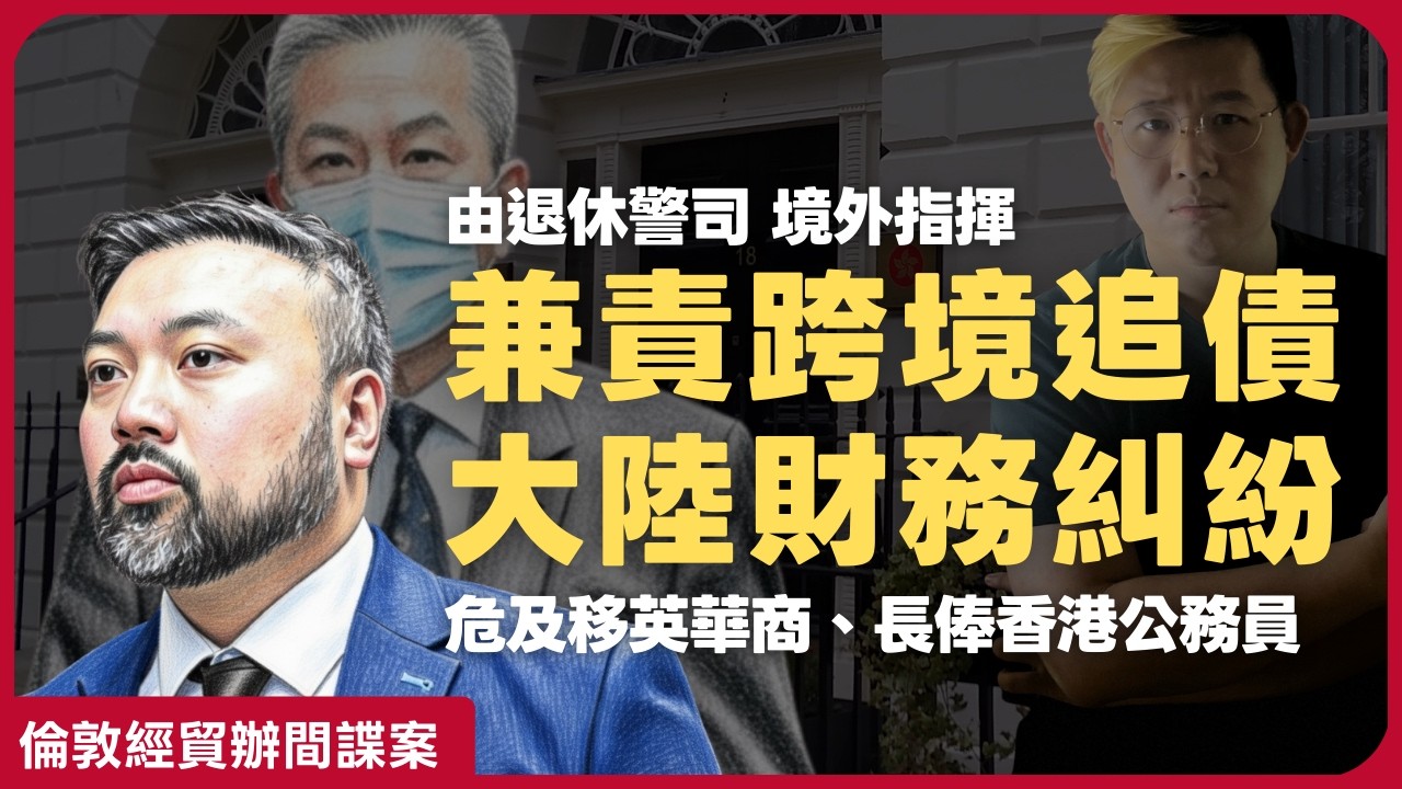 倫敦經貿辦間諜案｜控方揭由退休警司境外指揮，對象延伸至涉商務糾紛的港人與華商（馮智政）