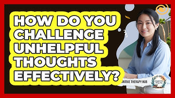 How Do You Challenge Unhelpful Thoughts Effectively? - Cognitive Therapy Hub