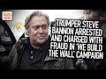 Trumper Steve Bannon Arrested And Charged With Fraud In 'We Build The Wall' Campaign