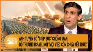 Anh “giúp sức” chống Iran, Bộ trưởng Israel nói “mọi việc còn chưa kết thúc”