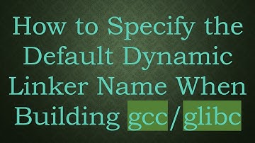 How to Specify the Default Dynamic Linker Name When Building gcc/glibc