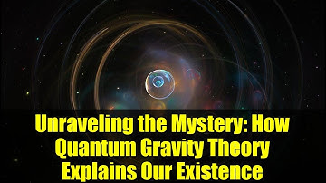 Unraveling the Mystery: How Quantum Gravity Theory Explains Our Existence