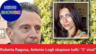 Roberta Ragusa, Antonio Logli stupisce tutti: “E’ viva!”, Che cosa è successo