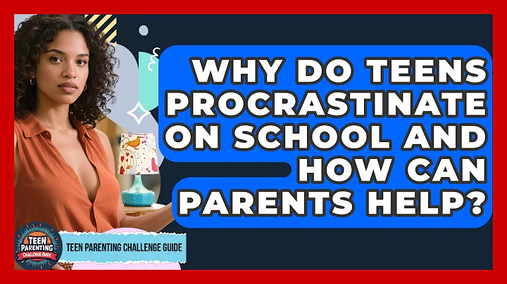 Why Do Teens Procrastinate On School And How Can Parents Help? - Teen Parenting Challenge Guide