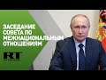 Путин проводит заседание Совета по межнациональным отношениям — трансляция