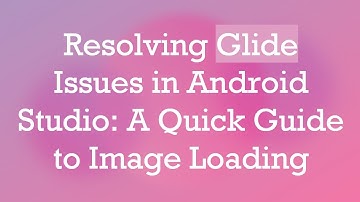 Resolving Glide Issues in Android Studio: A Quick Guide to Image Loading