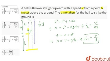 A ball is thrown straight upward with a speed v from a point h meter above the ground. The time