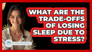 What Are The Trade-offs Of Losing Sleep Due To Stress? - Stress Free Mindset