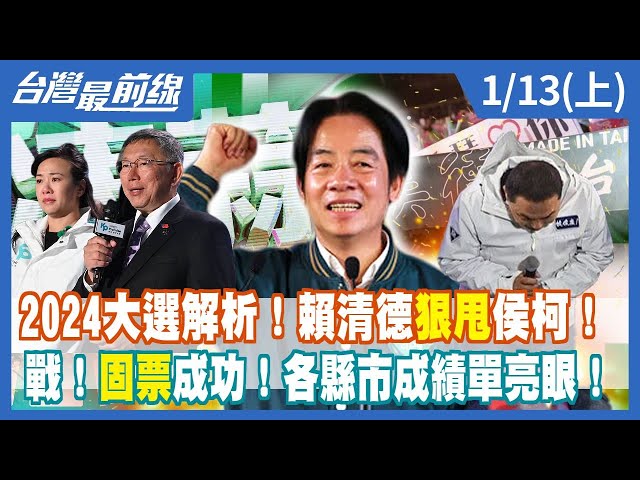 2024大選解析！賴清德狠甩侯友宜、柯文哲！ 戰！固票成功！各縣市成績單亮眼！【台灣最前線】2024.01.13(上)