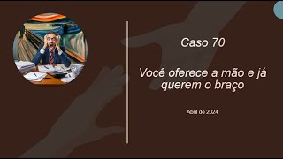 Caso 70 - Você oferece a mão e já querem o braço
