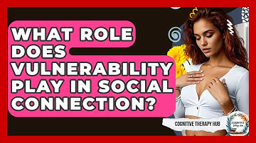 What Role Does Vulnerability Play In Social Connection? - Cognitive Therapy Hub