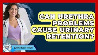 Can Urethra Problems Cause Urinary Retention? - Bladder Health Support