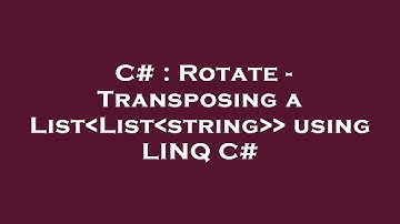 C# : Rotate - Transposing a List List string   using LINQ C#