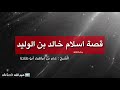 قصة اسلام خالد بن الوليد ابو طلحة 