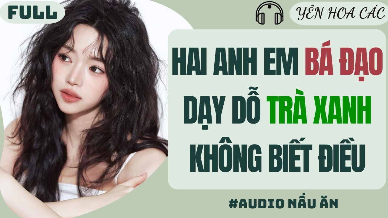 FULL AUDIO | HAI ANH EM BÁ ĐẠO DẠY DỖ TRÀ XANH KHÔNG BIẾT ĐIỀU | Yên Hoa Các #truyenaudio #audio