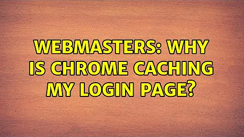 Webmasters: Why is Chrome caching my login page?