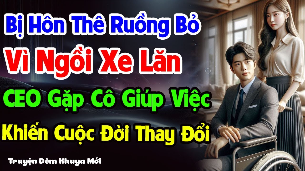 Bị Hôn Thê Ruồng Bỏ Vì Ngồi Xe Lăn – CEO Gặp Cô Giúp Việc Khiến Cuộc Đời Thay Đổi