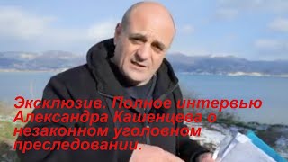 Эксклюзив. Полное интервью Александра Кашенцева о незаконном уголовном преследовании.