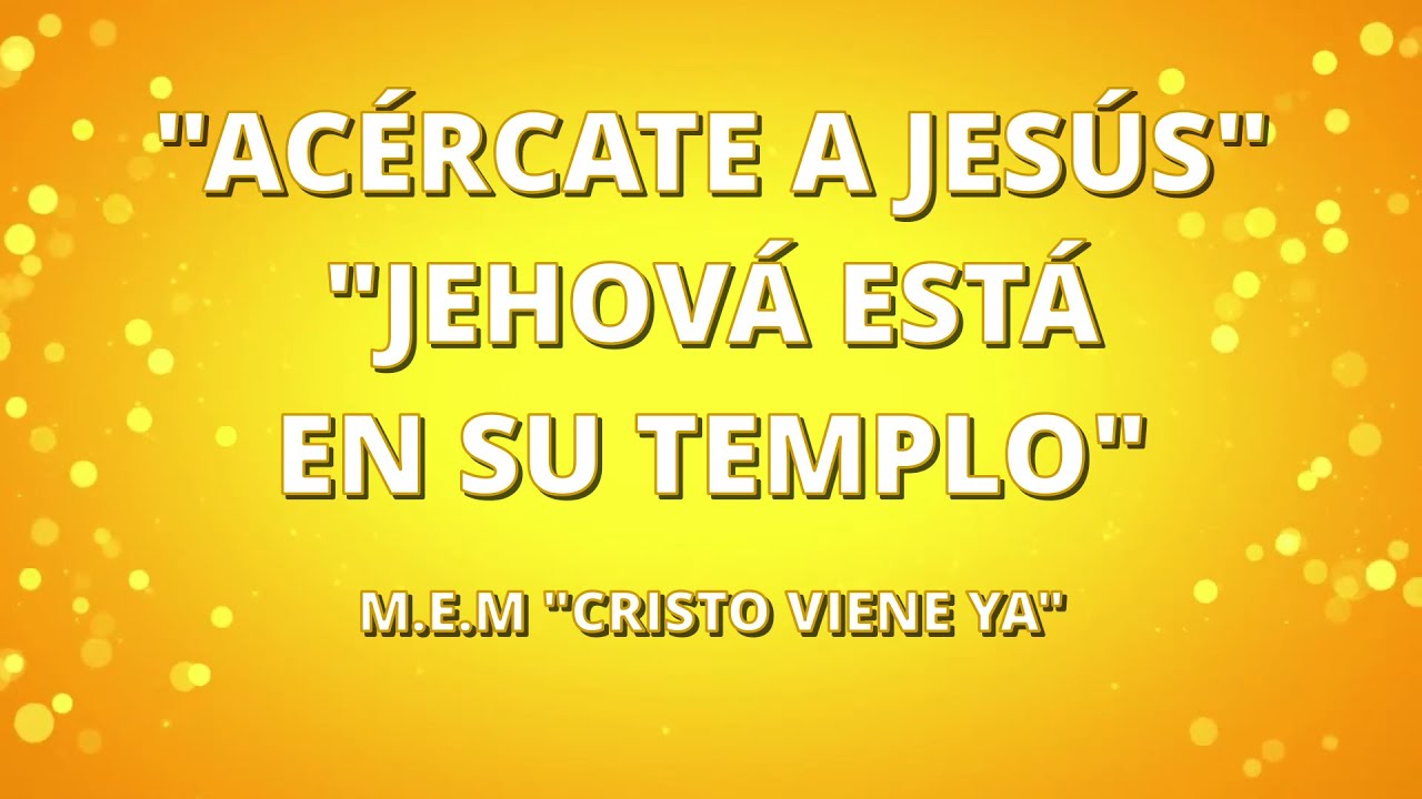 ACÉRCATE A JESÚS - JEHOVÁ ESTÁ EN SU TEMPLO - M.E.M Cristo Viene Ya