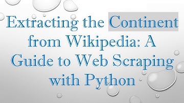 Extracting the Continent from Wikipedia: A Guide to Web Scraping with Python