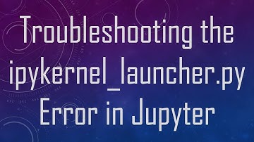 Troubleshooting the ipykernel_launcher.py Error in Jupyter