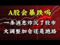 A股会暴跌吗？一条消息炸沉了股市！大调整加仓还是跑路