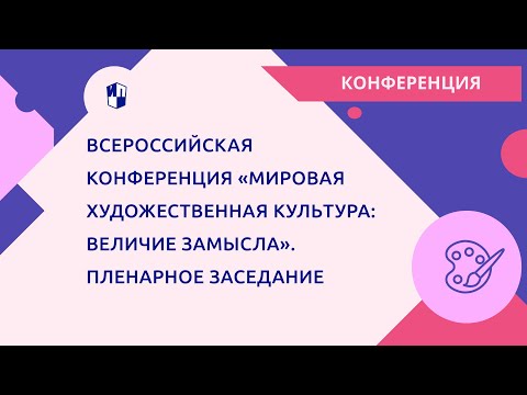 Всероссийская конференция «Мировая художественная культура: величие замысла». Пленарное заседание