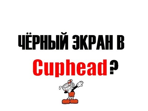 Что делать если в Cuphead чёрный экран?