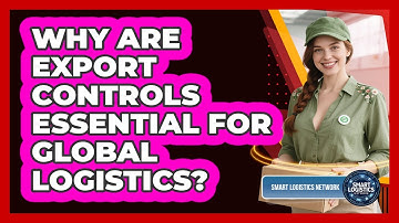 Why Are Export Controls Essential For Global Logistics? - Smart Logistics Network