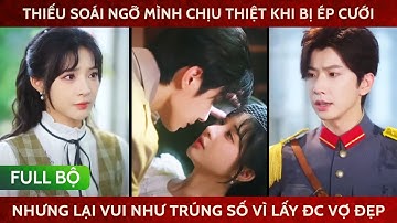 Thiếu soái ngỡ mình chịu thiệt khi bị ép cưới nhưng lại vui như trúng số vì lấy đc cô vợ ngoan xinh