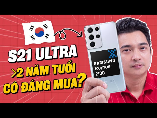 Galaxy S21 Ultra Hàn bây giờ còn đáng mua không?