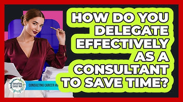 How Do You Delegate Effectively As A Consultant To Save Time? - Consulting Career Hub