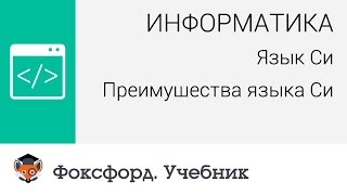 Информатика. Язык Си: Преимущества языка Си. Центр онлайн-обучения «Фоксфорд» Информатика. Язык Си: Преимущества языка Си. Центр онлайн-обучения «Фоксфорд»