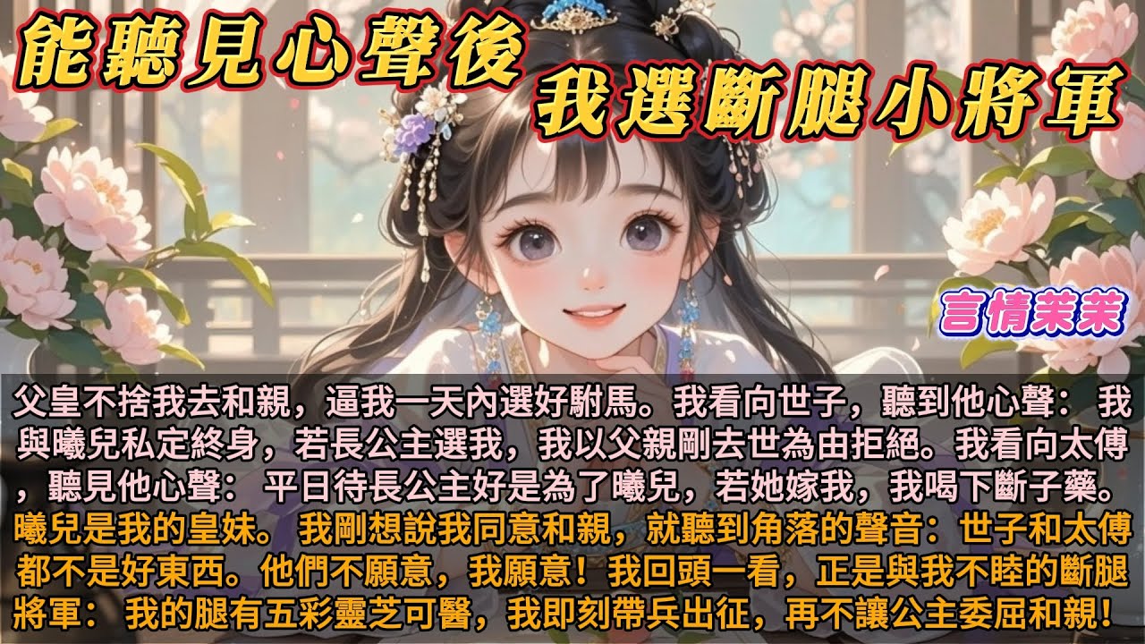 《能聽心聲後我選斷腿小將軍爲駙馬》父皇不捨我去和親，逼我一天內選好駙馬。我看向世子和太傅。聽到他們的心聲，他們都心儀我的皇妹曦兒。剛想說我同意和親，就聽到斷腿小將軍的心聲