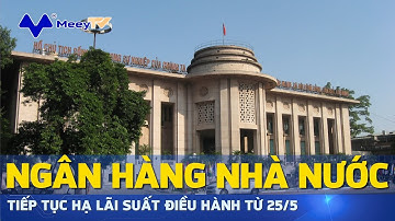 NGÂN HÀNG NHÀ NƯỚC TIẾP TỤC HẠ LÃI SUẤT ĐIỀU HÀNH TỪ 25/5