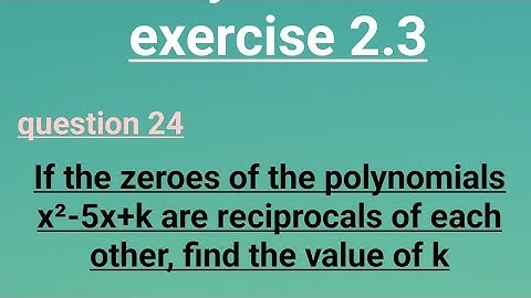 Class 10 If the zeroes of the polynomials x²-5x+k are reciprocal of each other, find the value of k