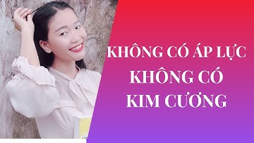 KHÔNG CÓ ÁP LỰC KHÔNG CÓ KIM CƯƠNG | Đinh Trang