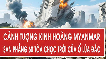 Cảnh tượng kinh hoàng Myanmar san phẳng 60 tòa chọc trời của ổ lừa đảo