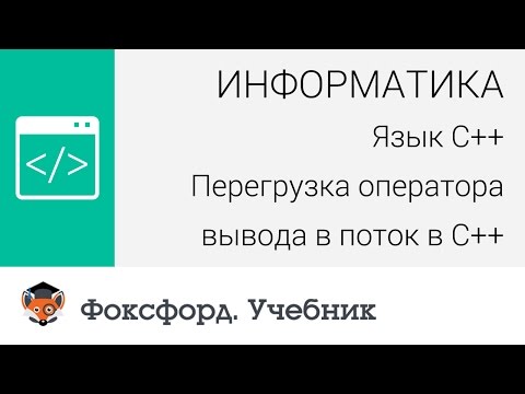 Информатика. Язык С++: Перегрузка оператора вывода в поток в С++. Центр онлайн-обучения «Фоксфорд»