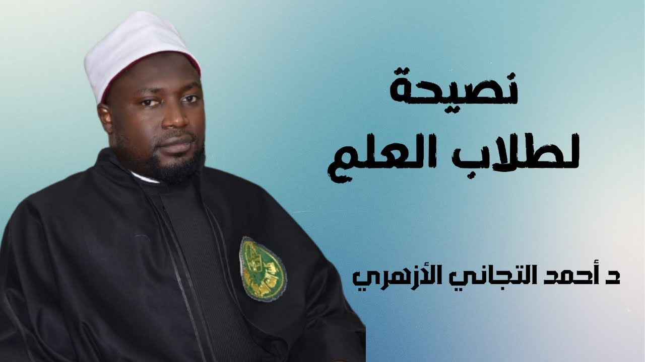 نصيحة الشيخ أحمد التجاني الأزهري لطلبة العلم