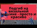 Красивый подгиб на вязальной машине. Hem on knitting machine.