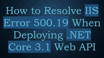 How to Resolve IIS Error 500.19 When Deploying .NET Core 3.1 Web API