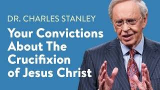 Your Convictions About The Crucifixion Of Jesus Christ - Dr. Charles Stanley