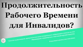Продолжительность рабочего времени для Инвалидов Продолжительность рабочего времени для Инвалидов
