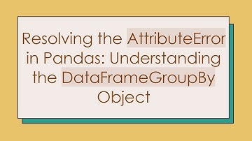 Resolving the AttributeError in Pandas: Understanding the DataFrameGroupBy Object