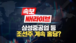 [NH 라이브 속보] 삼성중공업 등 조선주 계속 홀딩?