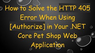 How to Solve the HTTP 405 Error When Using [Authorize] in Your .NET Core Pet Shop Web Application