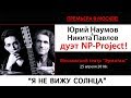 Юрий Наумов - Я не вижу солнца (дуэт NP-Project, Live, 25/4/2018)